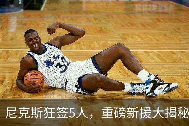 尼克斯狂签5人，重磅新援大揭秘！